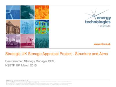 Strategic UK Storage Appraisal Project - Structure and Aims Den Gammer, Strategy Manager CCS NSBTF 19th March 2015 ©2015 Energy Technologies Institute LLP The information in this document is the property of Energy Techn