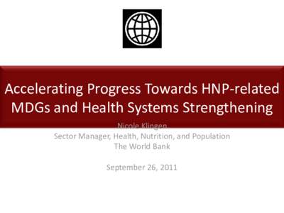 Accelerating Progress Towards HNP-related MDGs and Health Systems Strengthening Nicole Klingen Sector Manager, Health, Nutrition, and Population The World Bank