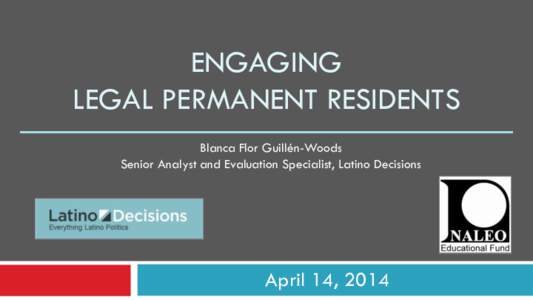 ENGAGING LEGAL PERMANENT RESIDENTS Blanca Flor Guillén-Woods Senior Analyst and Evaluation Specialist, Latino Decisions  April 14, 2014