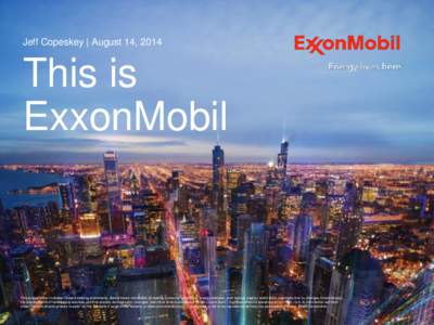 Jeff Copeskey | August 14, 2014  This is ExxonMobil  This presentation includes forward-looking statements. Actual future conditions (including economic conditions, energy demand, and energy supply) could differ material