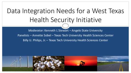 Data Integration Needs for a West Texas Health Security Initiative Moderator: Kenneth L Stewart – Angelo State University Panelists – Annette Sobel – Texas Tech University Health Sciences Center Billy U. Philips, J