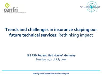 Trends and challenges in insurance shaping our future technical services: Rethinking impact GIZ FSD Retreat, Bad Honnef, Germany Tuesday, 15th of July 2014