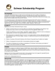 Schwan Scholarship Program THE PROGRAM The Schwan Scholarship Program provides up to 40 scholarships each year to children of employees of subsidiaries of The Schwan Food Company. Schwan’s Corporate Giving Foundation p