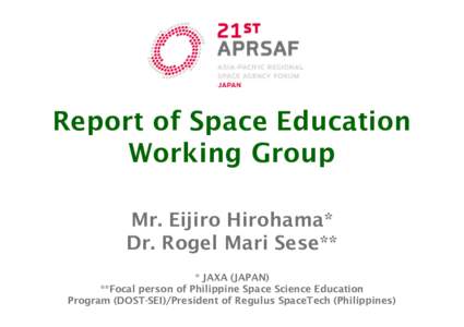 Report of Space Education Working Group Mr. Eijiro Hirohama* Dr. Rogel Mari Sese** * JAXA (JAPAN) **Focal person of Philippine Space Science Education