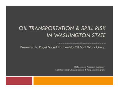 OIL TRANSPORTATION & SPILL RISK IN WASHINGTON STATE -----------------------Presented to Puget Sound Partnership Oil Spill Work Group Dale Jensen, Program Manager Spill Prevention, Preparedness & Response Program