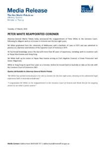 Tuesday, 17 March, 2015  PETER WHITE REAPPOINTED CORONER Attorney-General Martin Pakula today announced the reappointment of Peter White to the Coroners Court, following his diligent work as a Coroner in Victoria over th