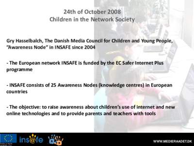 24th of October 2008 Children in the Network Society Gry Hasselbalch, The Danish Media Council for Children and Young People, ”Awareness Node” in INSAFE since[removed]The European network INSAFE is funded by the EC Sa