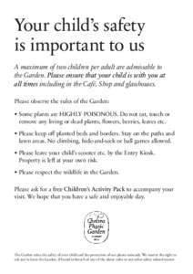 Your child’s safety is important to us A maximum of two children per adult are admissable to the Garden. Please ensure that your child is with you at all times including in the Café, Shop and glasshouses. Please obser