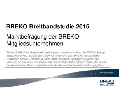 BREKO Breitbandstudie 2015 Marktbefragung der BREKOMitgliedsunternehmen Für die BREKO Breitbandstudie 2015 wurden alle Netzbetreiber des BREKO befragt (deutschlandweit). Es konnten Daten von rund 90 % aller BREKO-Netzbe