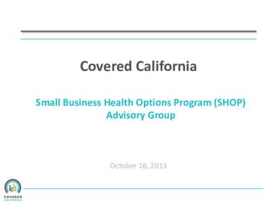 Covered California Small Business Health Options Program (SHOP) Advisory Group October 16, 2013