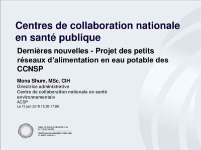Centres de collaboration nationale en santé publique Dernières nouvelles - Projet des petits réseaux d’alimentation en eau potable des CCNSP Mona Shum, MSc, CIH