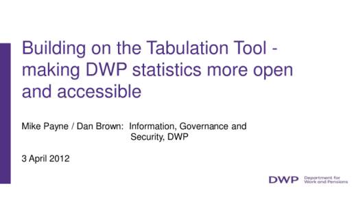 Building on the Tabulation Tool making DWP statistics more open and accessible Mike Payne / Dan Brown: Information, Governance and Security, DWP 3 April 2012
