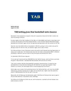 MEDIA RELEASE August 13, 2013 TAB betting gives Kiwi basketball extra bounce Basketball in New Zealand has enjoyed a rebound in popularity to become the TAB’s number one sport for betting in[removed].