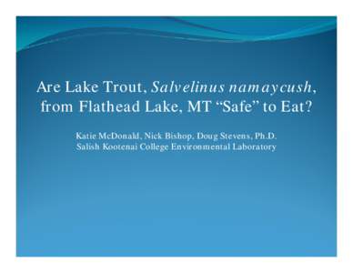 Are Lake Trout, Salvelinus namaycush, from Flathead Lake, MT “Safe” to Eat? Katie McDonald, Nick Bishop, Doug Stevens, Ph.D. Salish Kootenai College Environmental Laboratory  • Long living, predacious