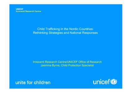 Child Trafficking in the Nordic Countries: Rethinking Strategies and National Responses Innocenti Research Centre/UNICEF Office of Research Jasmina Byrne, Child Protection Specialist