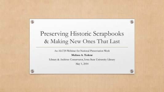 Preserving Historic Scrapbooks & Making New Ones That Last An ALCTS Webinar for National Preservation Week Melissa A. Tedone Library & Archives Conservator, Iowa State University Library May 1, 2014