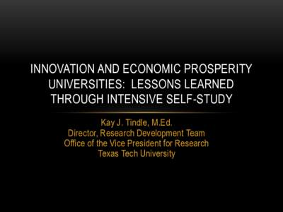 INNOVATION AND ECONOMIC PROSPERITY UNIVERSITIES: LESSONS LEARNED THROUGH INTENSIVE SELF-STUDY Kay J. Tindle, M.Ed. Director, Research Development Team Office of the Vice President for Research