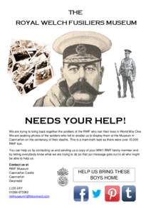 THE ROYAL WELCH FUSILIERS MUSEUM NEEDS YOUR HELP! We are trying to bring back together the soldiers of the RWF who lost their lives in World War One. We are seeking photos of the soldiers who fell to enable us to display