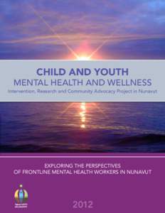 CHILD AND YOUTH MENTAL HEALTH AND WELLNESS Intervention, Research and Community Advocacy Project in Nunavut EXPLORING THE PERSPECTIVES OF FRONTLINE MENTAL HEALTH WORKERS IN NUNAVUT