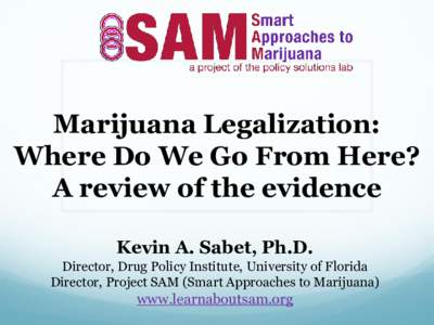 Marijuana Legalization: Where Do We Go From Here? A review of the evidence Kevin A. Sabet, Ph.D. Director, Drug Policy Institute, University of Florida Director, Project SAM (Smart Approaches to Marijuana)