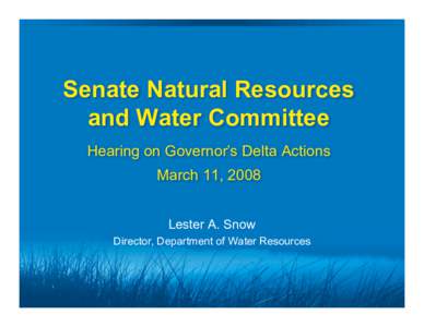 Senate Natural Resources and Water Committee Hearing on Governor’s Delta Actions March 11, 2008 Lester A. Snow Director, Department of Water Resources