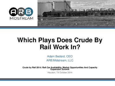 Which Plays Does Crude By Rail Work In? Adam Bedard, CEO ARB Midstream, LLC Crude by Rail 2014: Rail Car Availability, Market Opportunities And Capacity Expansion Summit