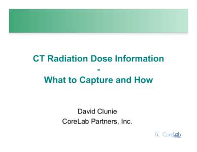 CT Radiation Dose Information What to Capture and How David Clunie CoreLab Partners, Inc.