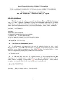 RULE CHANGE[removed]) – CORRECTIVE ORDER TIME CALCULATION CHANGES IN THE COLORADO RULES OF PROCEDURE This Corrective Order pertains to the following: Rule 103. and Rule 403. Garnishment; Rule 411. Appeals  Rule 103. Gar