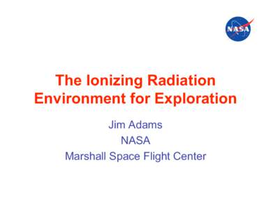 The Ionizing Radiation Environment for Exploration Jim Adams NASA Marshall Space Flight Center