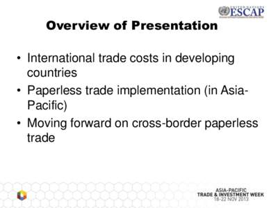 Overview of Presentation • International trade costs in developing countries • Paperless trade implementation (in AsiaPacific) • Moving forward on cross-border paperless trade