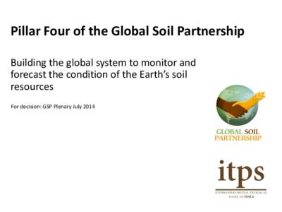 Pillar Four of the Global Soil Partnership Building the global system to monitor and forecast the condition of the Earth’s soil resources For decision: GSP Plenary July 2014