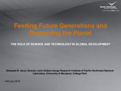 Feeding Future Generations and Preserving the Planet THE ROLE OF SCIENCE AND TECHNOLOGY IN GLOBAL DEVELOPMENT Ghassem R. Asrar, Director Joint Global change Research Institute of Pacific Northwest National Laboratory, Un