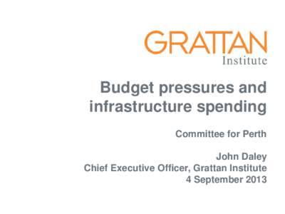 Budget pressures and infrastructure spending Committee for Perth John Daley Chief Executive Officer, Grattan Institute 4 September 2013