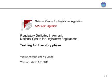 Regulatory Guillotine in Armenia National Centre for Legislative Regulations Training for Inventory phase Vedran Antoljak and Ivo Lukac Yerevan, March 5-7, 2013.