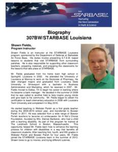 Biography 307BW/STARBASE Louisiana Shawn Fields, Program Instructor Shawn Fields is an instructor at the STARBASE Louisiana program, sponsored by the Department of Defense at Barksdale