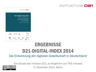 ERGEBNISSE D21-DIGITAL-INDEX 2014 Die Entwicklung der digitalen Gesellschaft in Deutschland Eine Studie der Initiative D21, durchgeführt von TNS Infratest 5. November 2014, Berlin