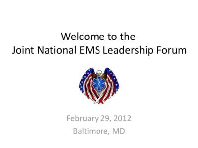 Welcome to the Joint National EMS Leadership Forum February 29, 2012 Baltimore, MD