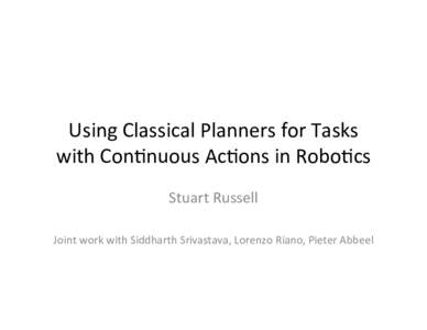 Using	
  Classical	
  Planners	
  for	
  Tasks	
   with	
  Con5nuous	
  Ac5ons	
  in	
  Robo5cs	
   Stuart	
  Russell	
     Joint	
  work	
  with	
  Siddharth	
  Srivastava,	
  Lorenzo	
  Riano,	
  Pi