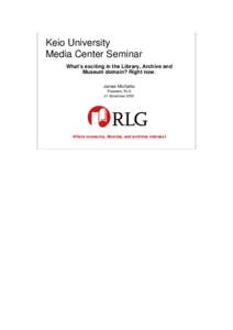 Keio University Media Center Seminar What’s exciting in the Library, Archive and Museum domain? Right now. James Michalko President, RLG