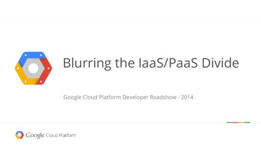 Blurring the IaaS/PaaS Divide Google Cloud Platform Developer Roadshow Today: Cloud as a binary choice Flexibility