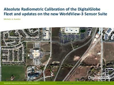 Absolute Radiometric Calibration of the DigitalGlobe Fleet and updates on the new WorldView-3 Sensor Suite Michele A. Kuester DigitalGlobe Headquarters| November 6, 2014 | WorldView-3