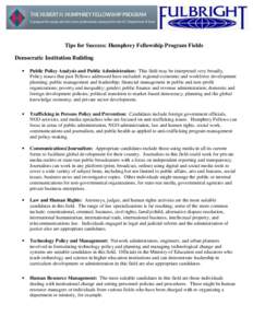 Tips for Success: Humphrey Fellowship Program Fields Democratic Institution Building  Public Policy Analysis and Public Administration: This field may be interpreted very broadly. Policy issues that past Fellows addre