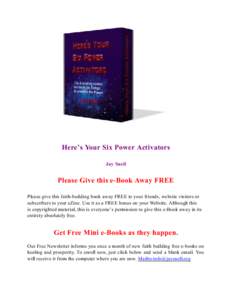 Here’s Your Six Power Activators Jay Snell Please Give this e-Book Away FREE Please give this faith-building book away FREE to your friends, website visitors or subscribers to your eZine. Use it as a FREE bonus on your