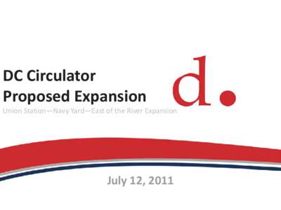 DC Circulator Proposed Expansion Union Station—Navy Yard—East of the River Expansion July 12, 2011