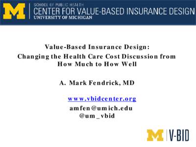 Value-Based Insurance Design: Changing the Health Care Cost Discussion from How Much to How Well A. Mark Fendrick, MD www.vbidcenter.org [removed]