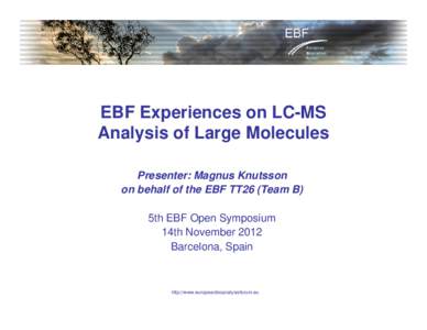EBF Experiences on LC-MS Analysis of Large Molecules Presenter: Magnus Knutsson on behalf of the EBF TT26 (Team B) 5th EBF Open Symposium 14th November 2012