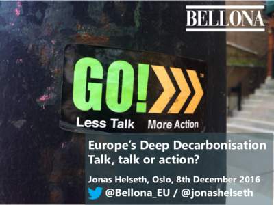 Europe’s Deep Decarbonisation Talk, talk or action? Jonas Helseth, Oslo, 8th December 2016 @Bellona_EU / @jonashelseth