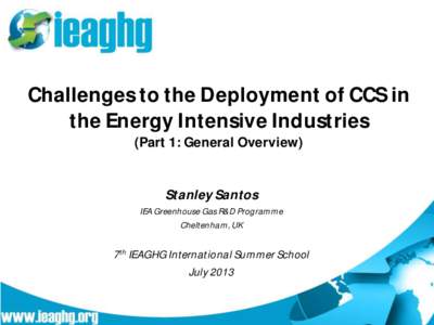 Challenges to the Deployment of CCS in the Energy Intensive Industries (Part 1: General Overview) Stanley Santos IEA Greenhouse Gas R&D Programme