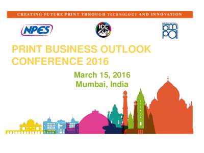 C R E AT I N G F U T U R E P R I N T T H R O U G H T E C H N O L O G Y A N D I N N O VAT I O N  PRINT BUSINESS OUTLOOK CONFERENCE 2016 March 15, 2016 Mumbai, India