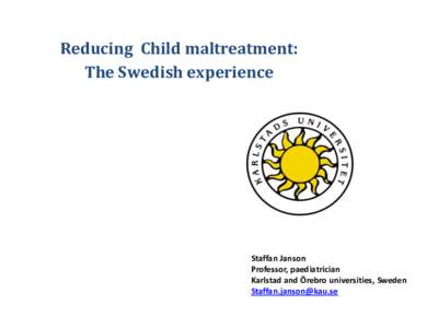 Reducing Child maltreatment: The Swedish experience Staffan Janson Professor, paediatrician Karlstad and Örebro universities, Sweden